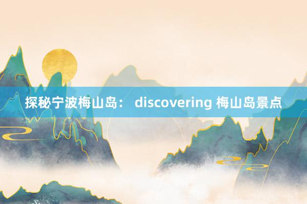 探秘宁波梅山岛： discovering 梅山岛景点