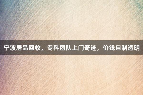 宁波居品回收，专科团队上门奇迹，价钱自制透明
