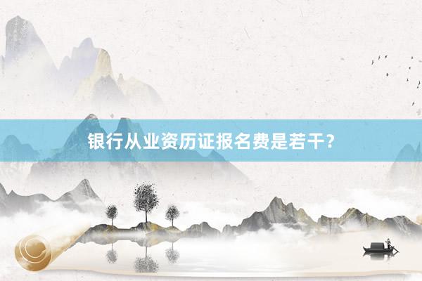 银行从业资历证报名费是若干？